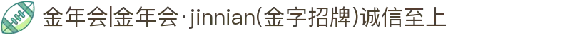 金年会|金年会·jinnian(金字招牌)诚信至上